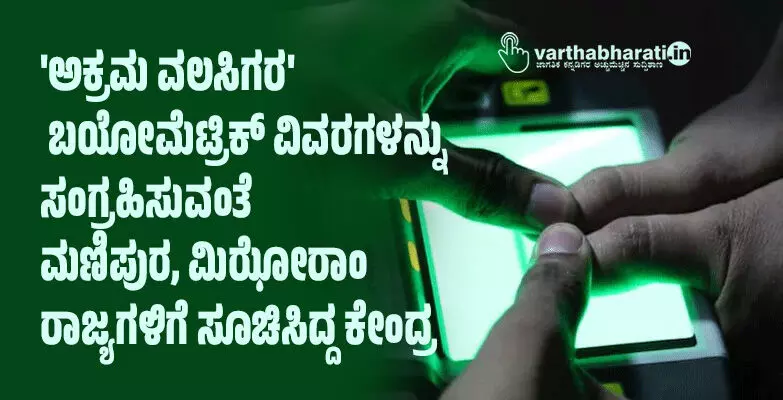 ಅಕ್ರಮ ವಲಸಿಗರ ಬಯೋಮೆಟ್ರಿಕ್‌ ವಿವರಗಳನ್ನು ಸಂಗ್ರಹಿಸುವಂತೆ ಮಣಿಪುರ, ಮಿಝೋರಾಂ ರಾಜ್ಯಗಳಿಗೆ ಸೂಚಿಸಿದ್ದ ಕೇಂದ್ರ