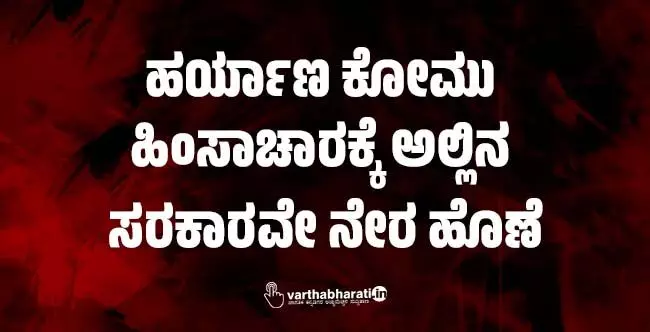 ​ಹರ್ಯಾಣ ಕೋಮು ಹಿಂಸಾಚಾರಕ್ಕೆ ಅಲ್ಲಿನ ಸರಕಾರವೇ ನೇರ ಹೊಣೆ
