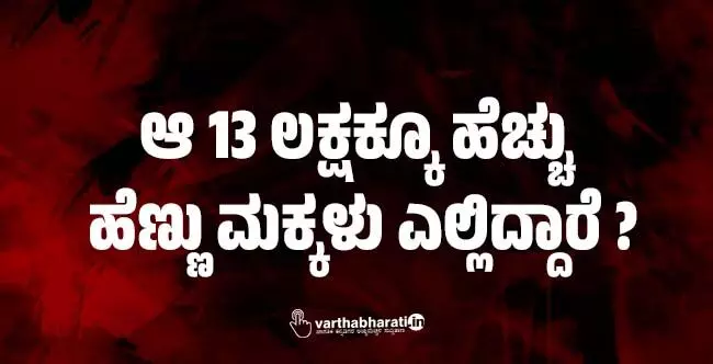 ಆ 13 ಲಕ್ಷಕ್ಕೂ ಹೆಚ್ಚು ಹೆಣ್ಣು ಮಕ್ಕಳು ಎಲ್ಲಿದ್ದಾರೆ ? ಆ 13 ಲಕ್ಷಕ್ಕೂ ಹೆಚ್ಚು ಹೆಣ್ಣು ಮಕ್ಕಳು ಎಲ್ಲಿದ್ದಾರೆ ?