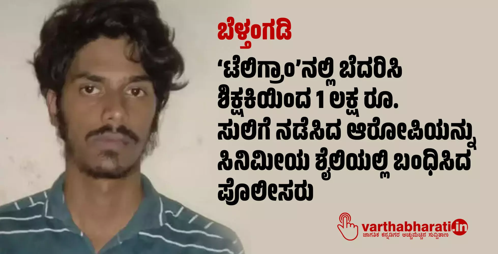 ಬೆಳ್ತಂಗಡಿ: ‘ಟೆಲಿಗ್ರಾಂ’ನಲ್ಲಿ ಬೆದರಿಸಿ ಶಿಕ್ಷಕಿಯಿಂದ 1 ಲಕ್ಷ ರೂ. ಸುಲಿಗೆ ನಡೆಸಿದ ಆರೋಪಿಯನ್ನು ಸಿನಿಮೀಯ ಶೈಲಿಯಲ್ಲಿ ಬಂಧಿಸಿದ ಪೊಲೀಸರು ಬೆಳ್ತಂಗಡಿ: ‘ಟೆಲಿಗ್ರಾಂ’ನಲ್ಲಿ ಬೆದರಿಸಿ ಶಿಕ್ಷಕಿಯಿಂದ 1 ಲಕ್ಷ ರೂ. ಸುಲಿಗೆ ನಡೆಸಿದ ಆರೋಪಿಯನ್ನು ಸಿನಿಮೀಯ ಶೈಲಿಯಲ್ಲಿ ಬಂಧಿಸಿದ ಪೊಲೀಸರು