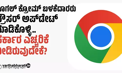 ಗೂಗಲ್ ಕ್ರೋಮ್ ಬಳಕೆದಾರರು ಬ್ರೌಸರ್ ಅಪ್‍ಡೇಟ್ ಮಾಡಿಕೊಳ್ಳಿ.. ಸರ್ಕಾರ ಎಚ್ಚರಿಕೆ ನೀಡಿರುವುದೇಕೆ?