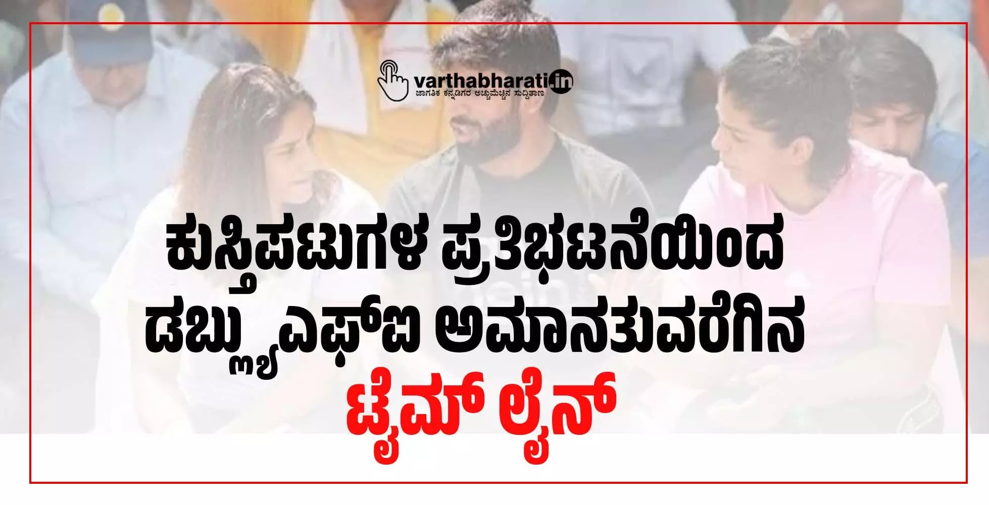 ಕುಸ್ತಿಪಟುಗಳ ಪ್ರತಿಭಟನೆಯಿಂದ ಡಬ್ಲ್ಯುಎಫ್ಐ ಅಮಾನತುವರೆಗಿನ ಟೈಮ್ ಲೈನ್