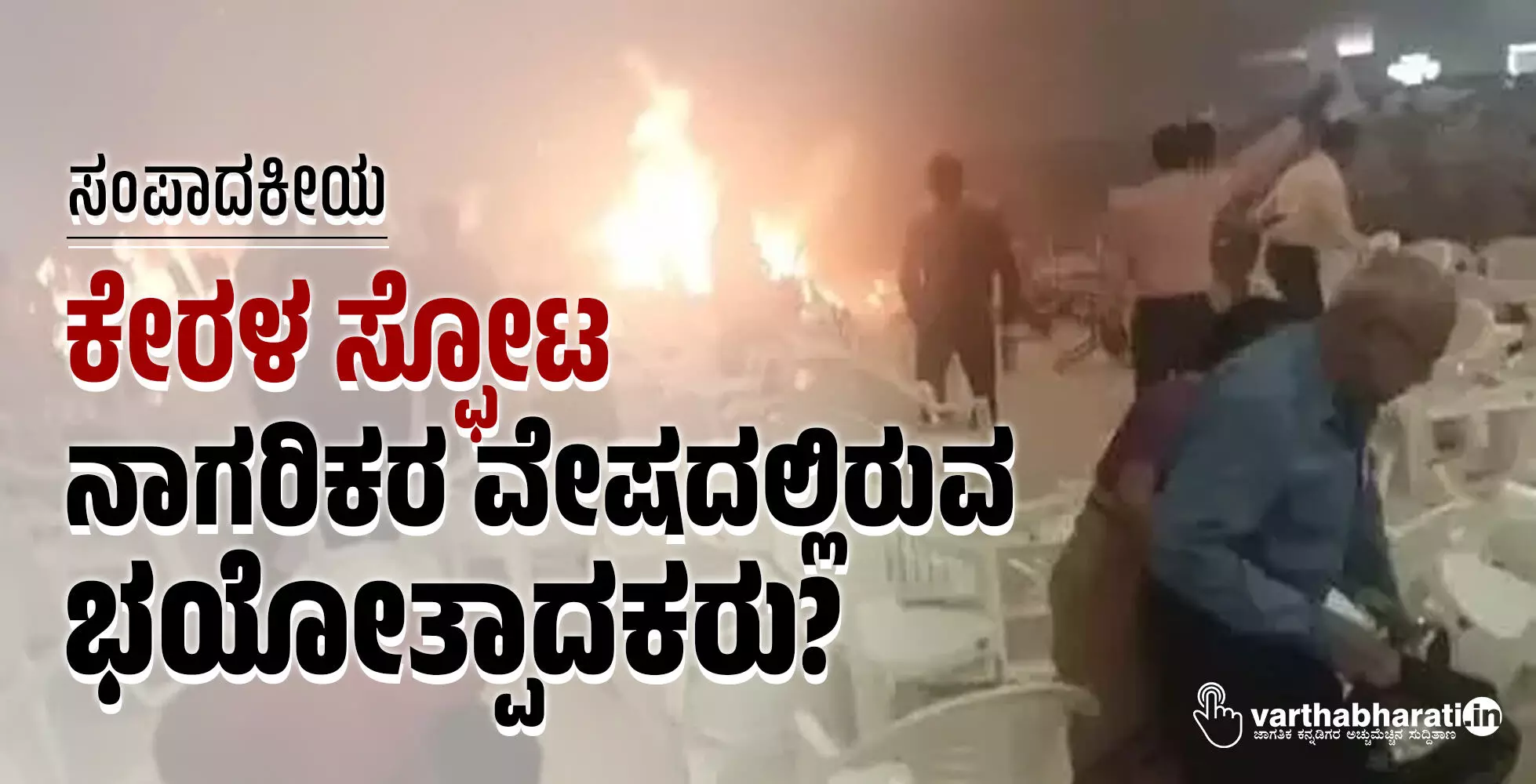 ಕೇರಳ ಸ್ಫೋಟ: ನಾಗರಿಕರ ವೇಷದಲ್ಲಿರುವ ಭಯೋತ್ಪಾದಕರು? ಕೇರಳ ಸ್ಫೋಟ: ನಾಗರಿಕರ ವೇಷದಲ್ಲಿರುವ ಭಯೋತ್ಪಾದಕರು?