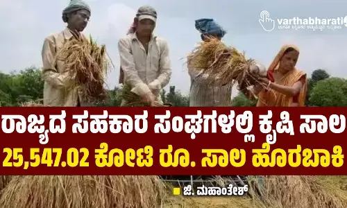 ರಾಜ್ಯದ ಸಹಕಾರ ಸಂಘಗಳಲ್ಲಿ ಕೃಷಿ ಸಾಲ: 25,547.02 ಕೋಟಿ ರೂ. ಸಾಲ ಹೊರಬಾಕಿ