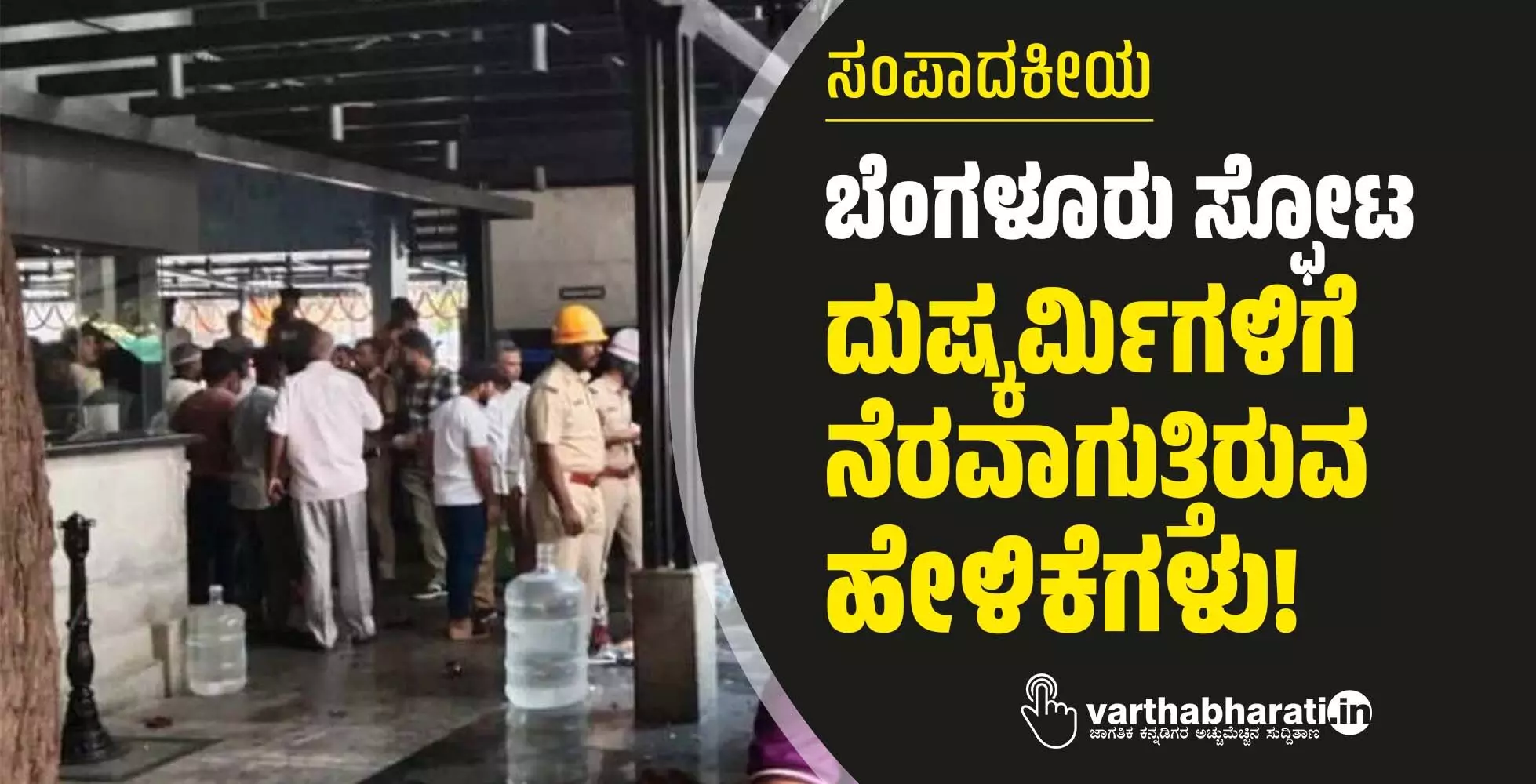 ಬೆಂಗಳೂರು ಸ್ಫೋಟ: ದುಷ್ಕರ್ಮಿಗಳಿಗೆ ನೆರವಾಗುತ್ತಿರುವ ಹೇಳಿಕೆಗಳು! ಬೆಂಗಳೂರು ಸ್ಫೋಟ: ದುಷ್ಕರ್ಮಿಗಳಿಗೆ ನೆರವಾಗುತ್ತಿರುವ ಹೇಳಿಕೆಗಳು!