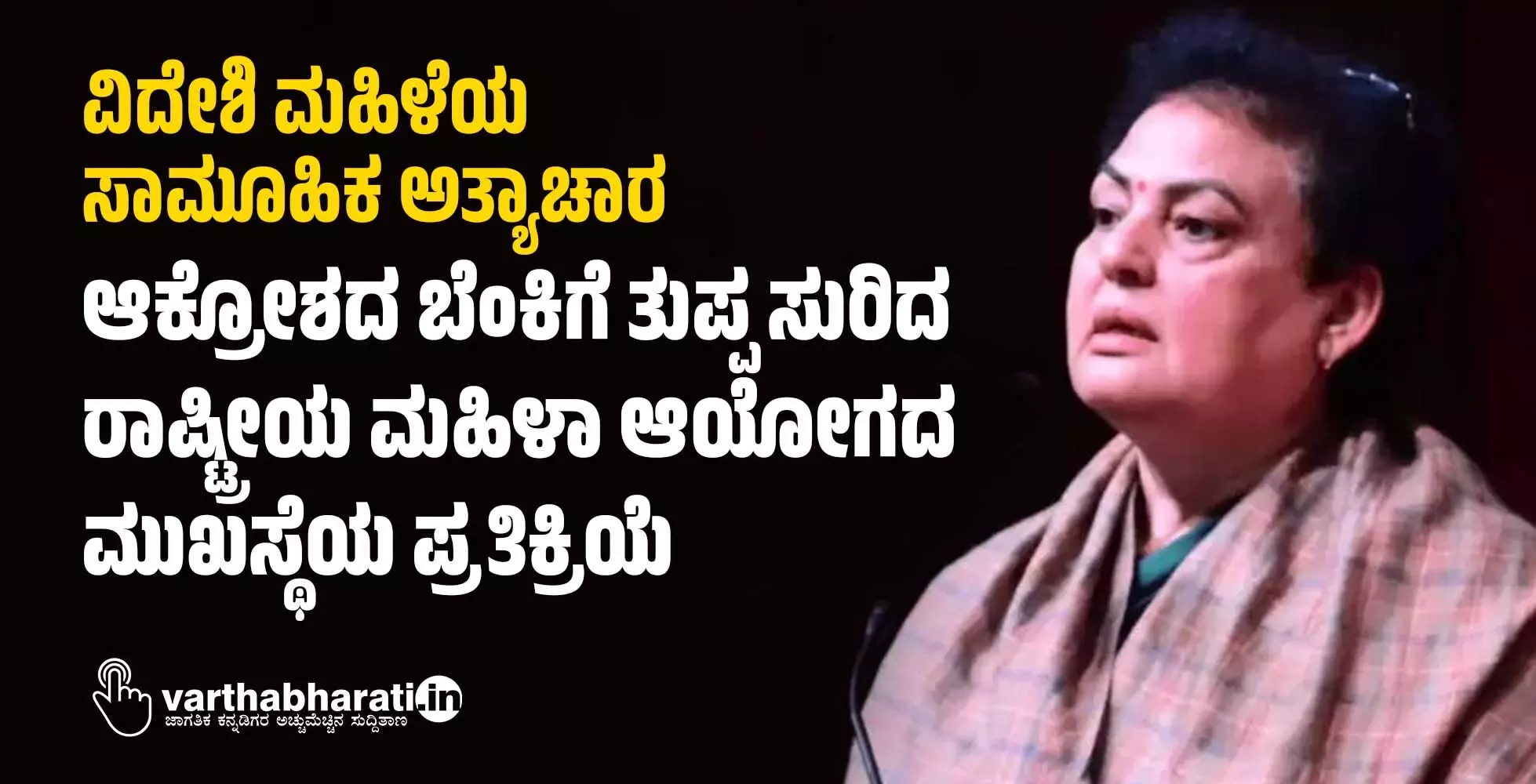 ವಿದೇಶಿ ಮಹಿಳೆಯ ಸಾಮೂಹಿಕ ಅತ್ಯಾಚಾರ: ಆಕ್ರೋಶದ ಬೆಂಕಿಗೆ ತುಪ್ಪ ಸುರಿದ ರಾಷ್ಟ್ರೀಯ ಮಹಿಳಾ ಆಯೋಗದ ಮುಖಸ್ಥೆಯ ಪ್ರತಿಕ್ರಿಯೆ