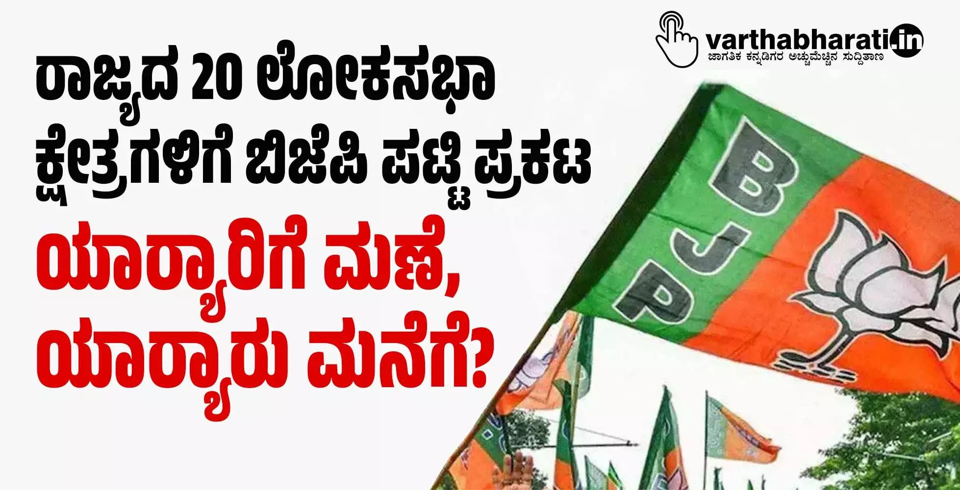 ರಾಜ್ಯದ 20 ಲೋಕಸಭಾ ಕ್ಷೇತ್ರಗಳಿಗೆ ಬಿಜೆಪಿ ಪಟ್ಟಿ ಪ್ರಕಟ | ಯಾರ‍್ಯಾರಿಗೆ ಮಣೆ, ಯಾರ‍್ಯಾರು ಮನೆಗೆ?