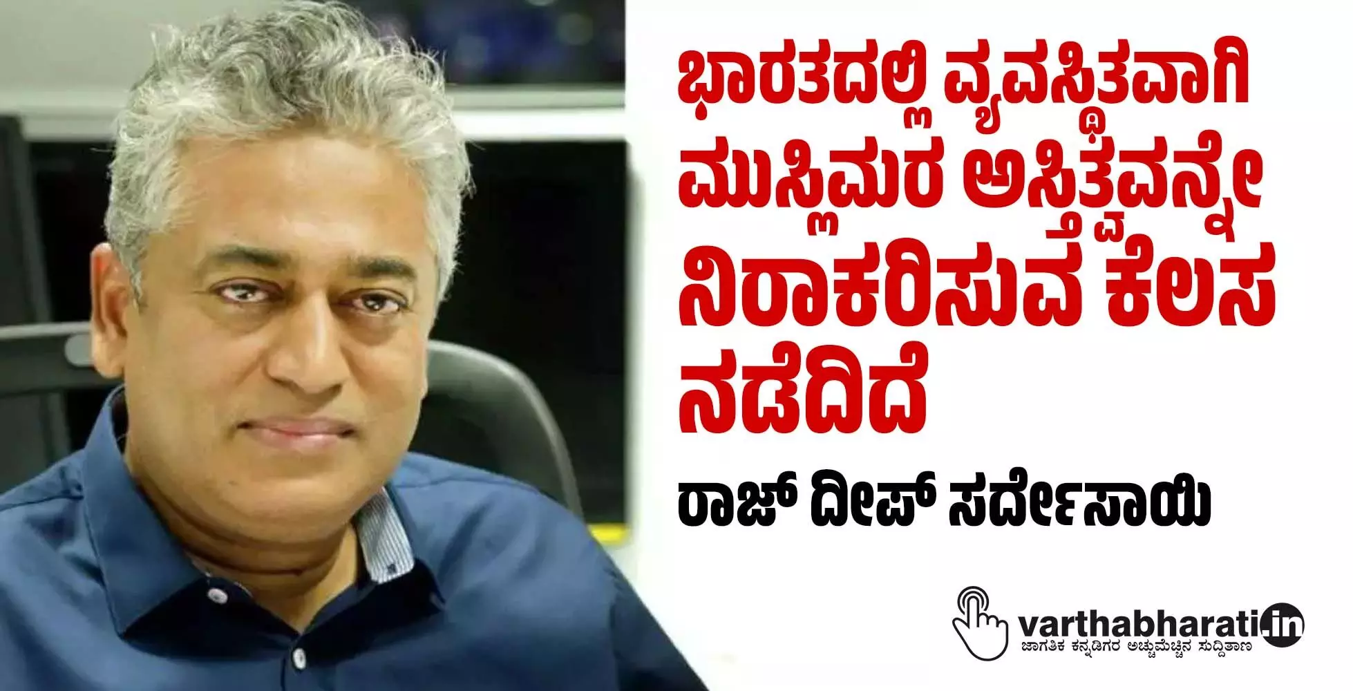 ಭಾರತದಲ್ಲಿ  ವ್ಯವಸ್ಥಿತವಾಗಿ ಮುಸ್ಲಿಮರ ಅಸ್ತಿತ್ವವನ್ನೇ ನಿರಾಕರಿಸುವ ಕೆಲಸ ನಡೆದಿದೆ : ರಾಜ್ ದೀಪ್ ಸರ್ದೇಸಾಯಿ