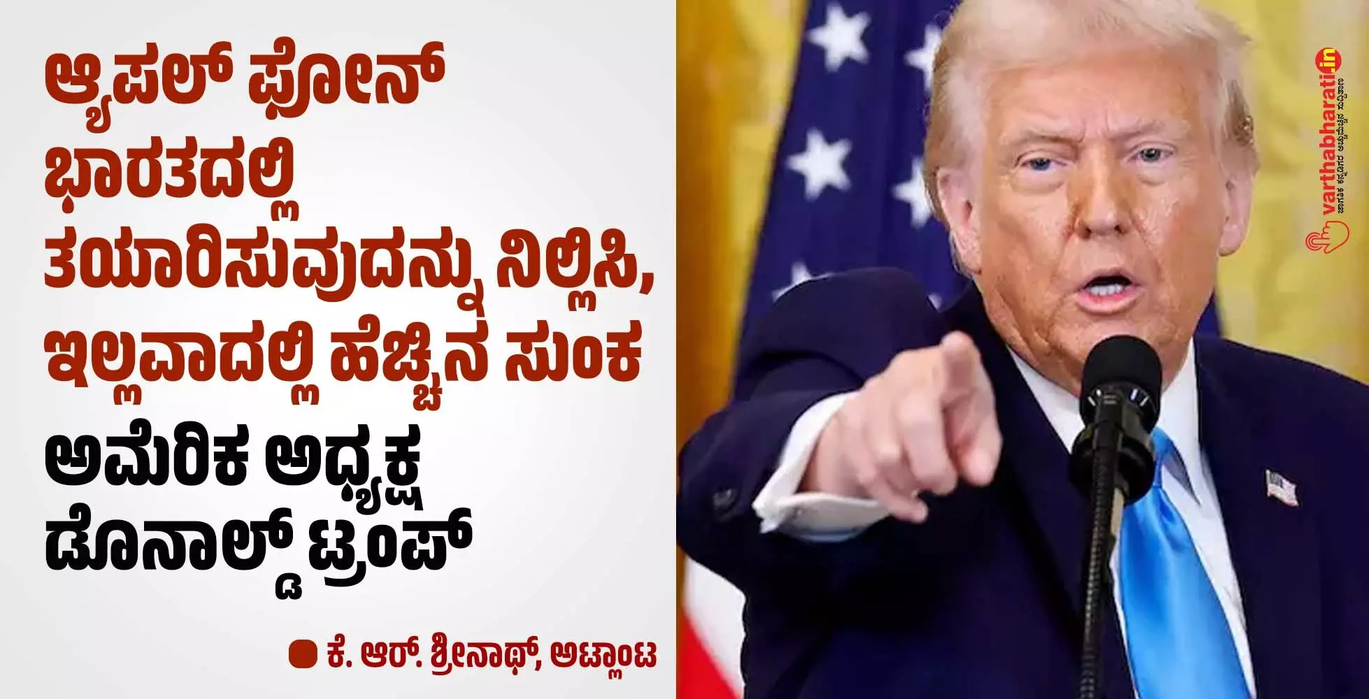 ಆ್ಯಪಲ್ ಫೋನ್ ಭಾರತದಲ್ಲಿ ತಯಾರಿಸುವುದನ್ನು ನಿಲ್ಲಿಸಿ, ಇಲ್ಲವಾದಲ್ಲಿ ಹೆಚ್ಚಿನ ಸುಂಕ: ಅಮೆರಿಕ ಅಧ್ಯಕ್ಷ ಡೊನಾಲ್ಡ್ ಟ್ರಂಪ್ ಆ್ಯಪಲ್ ಫೋನ್ ಭಾರತದಲ್ಲಿ ತಯಾರಿಸುವುದನ್ನು ನಿಲ್ಲಿಸಿ, ಇಲ್ಲವಾದಲ್ಲಿ ಹೆಚ್ಚಿನ ಸುಂಕ: ಅಮೆರಿಕ ಅಧ್ಯಕ್ಷ ಡೊನಾಲ್ಡ್ ಟ್ರಂಪ್