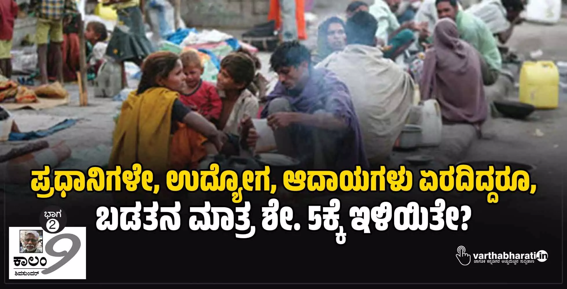 ಪ್ರಧಾನಿಗಳೇ, ಉದ್ಯೋಗ, ಆದಾಯಗಳು ಏರದಿದ್ದರೂ, ಬಡತನ ಮಾತ್ರ ಶೇ. 5ಕ್ಕೆ ಇಳಿಯಿತೇ?