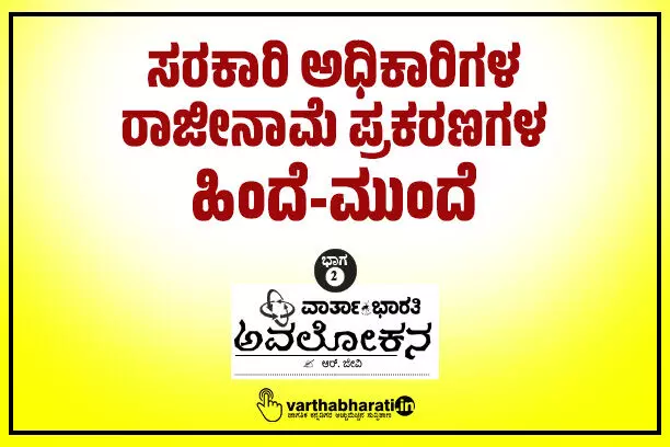 ಸರಕಾರಿ ಅಧಿಕಾರಿಗಳ ರಾಜೀನಾಮೆ ಪ್ರಕರಣಗಳ ಹಿಂದೆ-ಮುಂದೆ