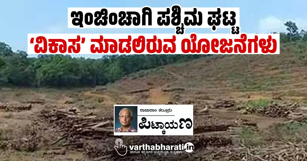 ಇಂಚಿಂಚಾಗಿ ಪಶ್ಚಿಮ ಘಟ್ಟ ‘ವಿಕಾಸ’ ಮಾಡಲಿರುವ ಯೋಜನೆಗಳು ಇಂಚಿಂಚಾಗಿ ಪಶ್ಚಿಮ ಘಟ್ಟ ‘ವಿಕಾಸ’ ಮಾಡಲಿರುವ ಯೋಜನೆಗಳು