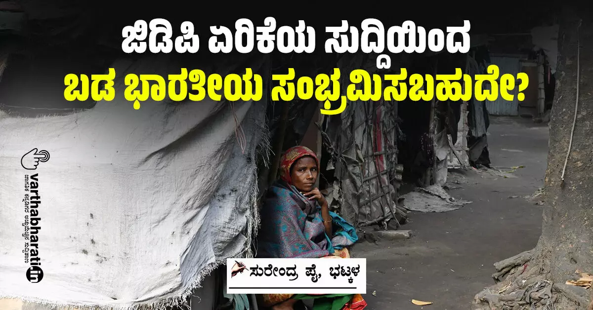 ಜಿಡಿಪಿ ಏರಿಕೆಯ ಸುದ್ದಿಯಿಂದ ಬಡ ಭಾರತೀಯ ಸಂಭ್ರಮಿಸಬಹುದೆೇ? ಜಿಡಿಪಿ ಏರಿಕೆಯ ಸುದ್ದಿಯಿಂದ ಬಡ ಭಾರತೀಯ ಸಂಭ್ರಮಿಸಬಹುದೆೇ?