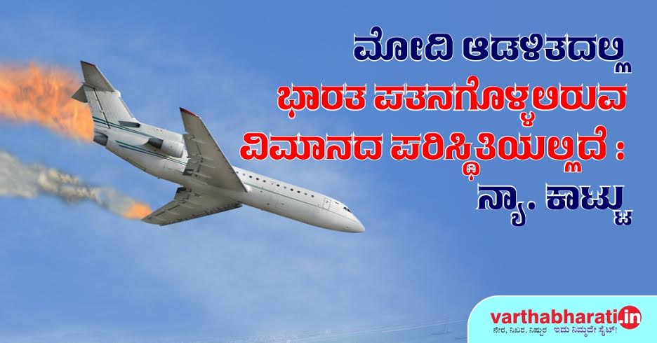 ಮೋದಿ ಆಡಳಿತದಲ್ಲಿ ಭಾರತ ಪತನಗೊಳ್ಳಲಿರುವ ವಿಮಾನದ ಸ್ಥಿತಿಯಲ್ಲಿದೆ: ನ್ಯಾ. ಕಾಟ್ಜು