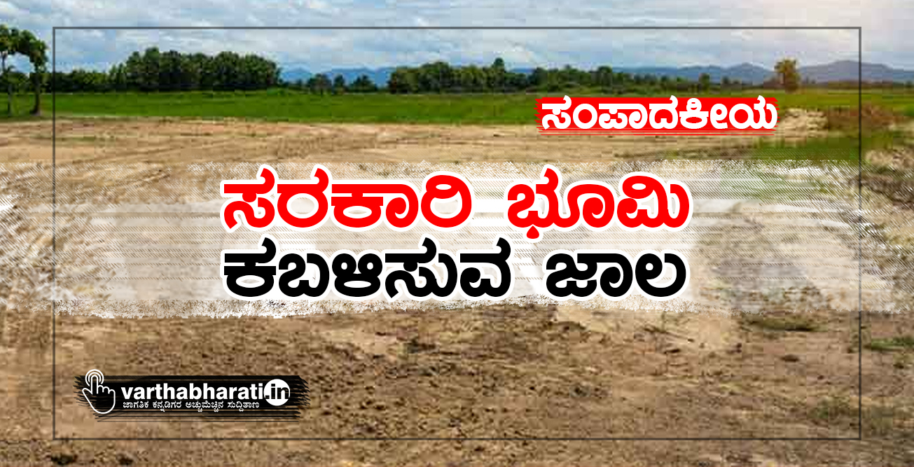 ಸಂಪಾದಕೀಯ: ಸರಕಾರಿ ಭೂಮಿ ಕಬಳಿಸುವ ಜಾಲ