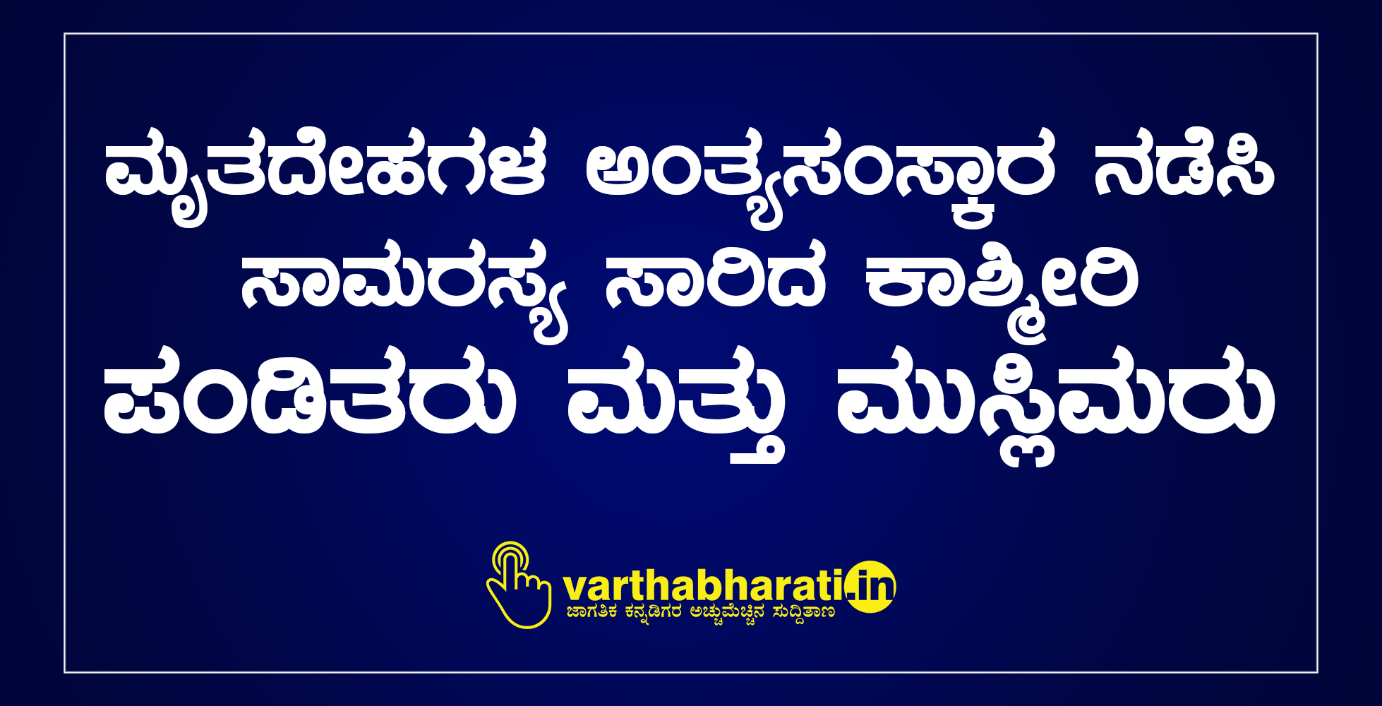 ಮೃತದೇಹಗಳ ಅಂತ್ಯಸಂಸ್ಕಾರ ನಡೆಸಿ ಸಾಮರಸ್ಯ ಸಾರಿದ ಕಾಶ್ಮೀರಿ ಪಂಡಿತರು ಮತ್ತು ಮುಸ್ಲಿಮರು