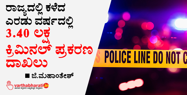 ರಾಜ್ಯದಲ್ಲಿ ಕಳೆದ ಎರಡು ವರ್ಷದಲ್ಲಿ 3.40 ಲಕ್ಷ ಕ್ರಿಮಿನಲ್ ಪ್ರಕರಣ ದಾಖಲು