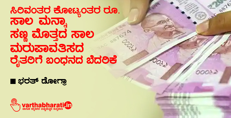 ಸಿರಿವಂತರ ಕೋಟ್ಯಂತರ ರೂ. ಸಾಲ ಮನ್ನಾ, ಸಣ್ಣ ಮೊತ್ತದ ಸಾಲ ಮರುಪಾವತಿಸದ ರೈತರಿಗೆ ಬಂಧನದ ಬೆದರಿಕೆ ಸಿರಿವಂತರ ಕೋಟ್ಯಂತರ ರೂ. ಸಾಲ ಮನ್ನಾ, ಸಣ್ಣ ಮೊತ್ತದ ಸಾಲ ಮರುಪಾವತಿಸದ ರೈತರಿಗೆ ಬಂಧನದ ಬೆದರಿಕೆ
