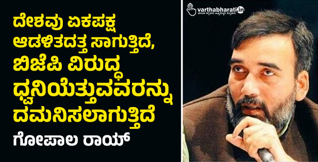 ದೇಶವು ಏಕಪಕ್ಷ ಆಡಳಿತದತ್ತ ಸಾಗುತ್ತಿದೆ, ಬಿಜೆಪಿ ವಿರುದ್ಧ ಧ್ವನಿಯೆತ್ತುವವರನ್ನು ದಮನಿಸಲಾಗುತ್ತಿದೆ:‌ ಗೋಪಾಲ ರಾಯ್