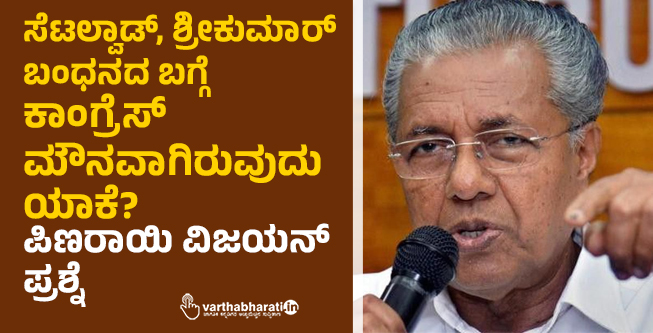 ​ಸೆಟಲ್ವಾಡ್, ಶ್ರೀಕುಮಾರ್ ಬಂಧನದ ಬಗ್ಗೆ ಕಾಂಗ್ರೆಸ್ ಮೌನವಾಗಿರುವುದು ಯಾಕೆ?: ಪಿಣರಾಯಿ ವಿಜಯನ್ ಪ್ರಶ್ನೆ
