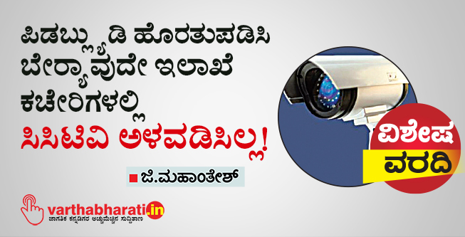 ಪಿಡಬ್ಲ್ಯುಡಿ ಹೊರತುಪಡಿಸಿ ಬೇರೆ ಯಾವುದೇ ಇಲಾಖೆ ಕಚೇರಿಗಳಲ್ಲಿ ಸಿಸಿಟಿವಿ ಅಳವಡಿಸಿಲ್ಲ!