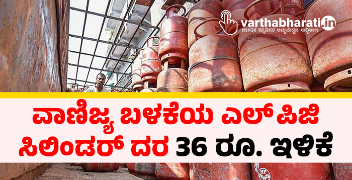 ವಾಣಿಜ್ಯ ಬಳಕೆಯ ಎಲ್ ಪಿಜಿ ಸಿಲಿಂಡರ್ ದರ 36 ರೂ. ಇಳಿಕೆ