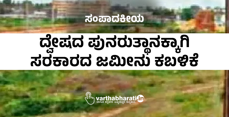 ಸಂಪಾದಕೀಯ | ದ್ವೇಷದ ಪುನರುತ್ಥಾನಕ್ಕಾಗಿ ಸರಕಾರದ ಜಮೀನು ಕಬಳಿಕೆ