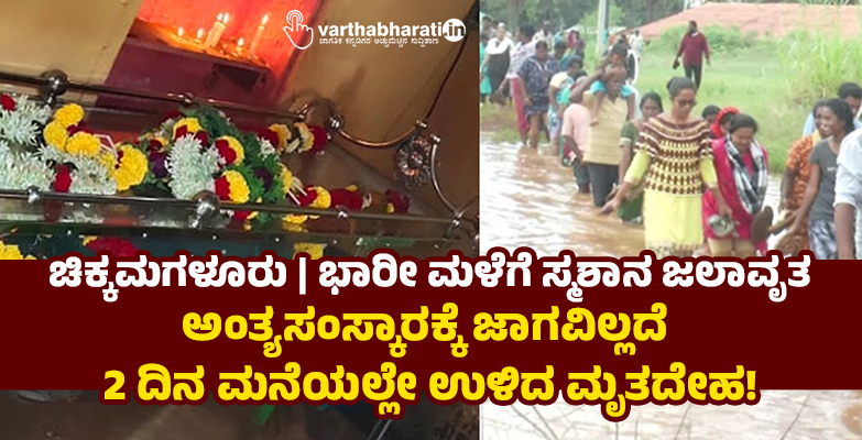 ಚಿಕ್ಕಮಗಳೂರು | ಭಾರೀ ಮಳೆಗೆ ಸ್ಮಶಾನ ಜಲಾವೃತ: ಅಂತ್ಯಸಂಸ್ಕಾರಕ್ಕೆ ಜಾಗವಿಲ್ಲದೆ 2 ದಿನ ಮನೆಯಲ್ಲೇ ಉಳಿದ ಮೃತದೇಹ!