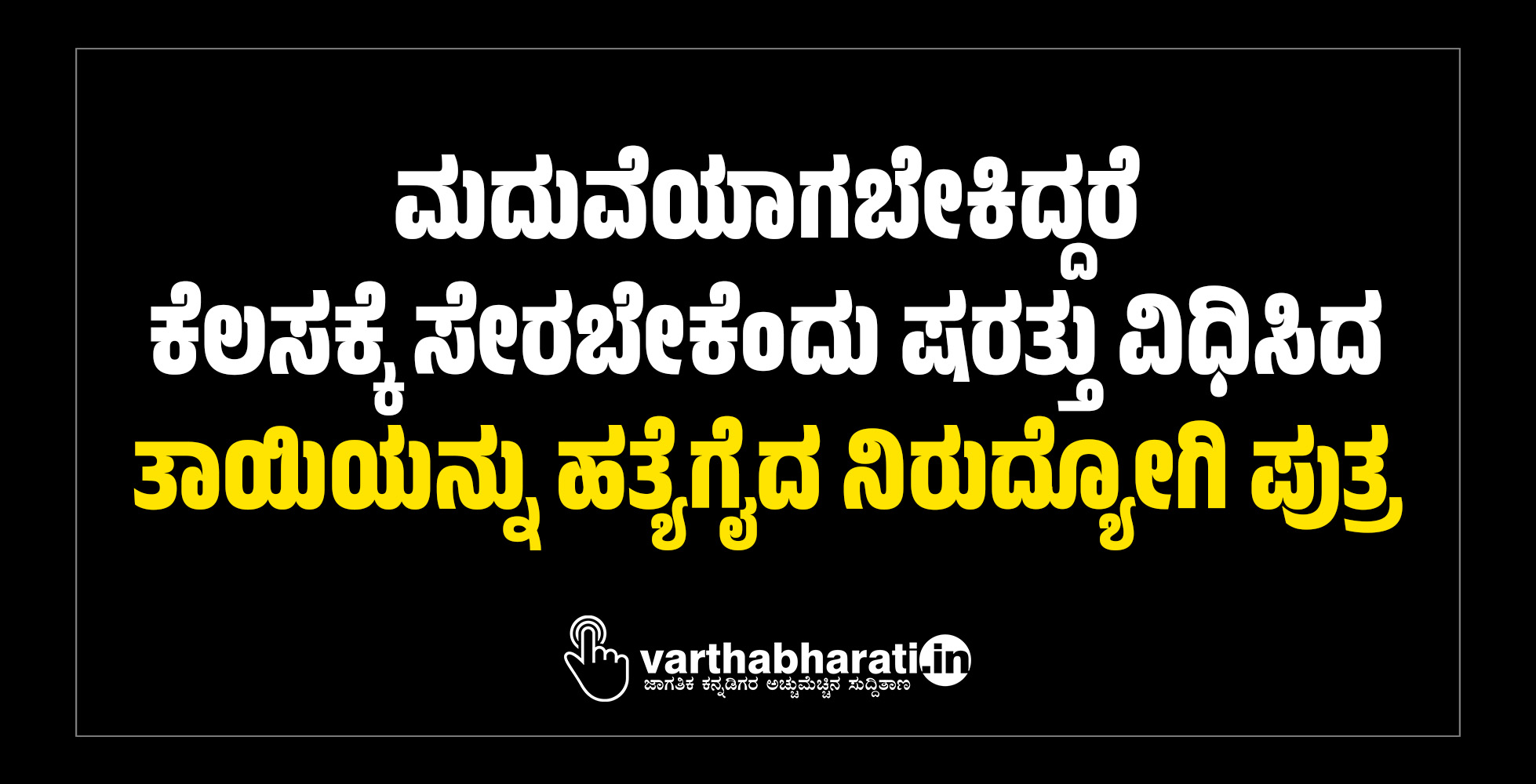 ಮದುವೆಯಾಗಬೇಕಿದ್ದರೆ ಕೆಲಸಕ್ಕೆ ಸೇರಬೇಕೆಂದು ಷರತ್ತು ವಿಧಿಸಿದ ತಾಯಿಯನ್ನು ಹತ್ಯೆಗೈದ ನಿರುದ್ಯೋಗಿ ಪುತ್ರ