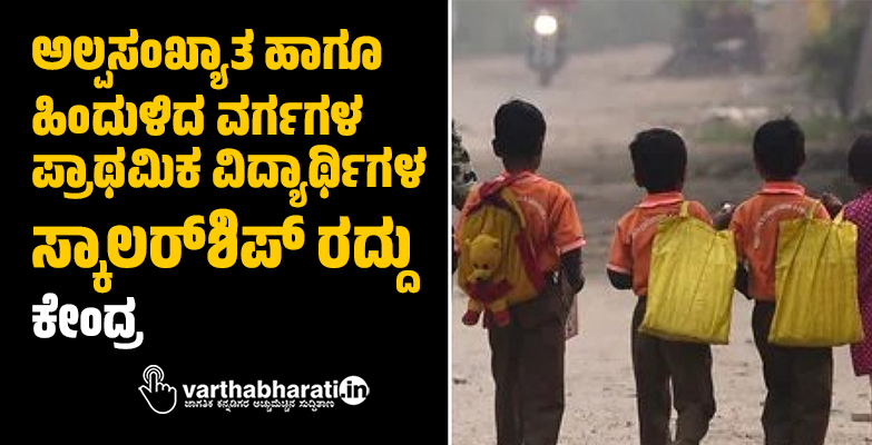 ಅಲ್ಪಸಂಖ್ಯಾತ ಹಾಗೂ ಹಿಂದುಳಿದ ವರ್ಗಗಳ ಪ್ರಾಥಮಿಕ ವಿದ್ಯಾರ್ಥಿಗಳ ಸ್ಕಾಲರ್‌ಶಿಪ್‌ ರದ್ದು: ಕೇಂದ್ರ