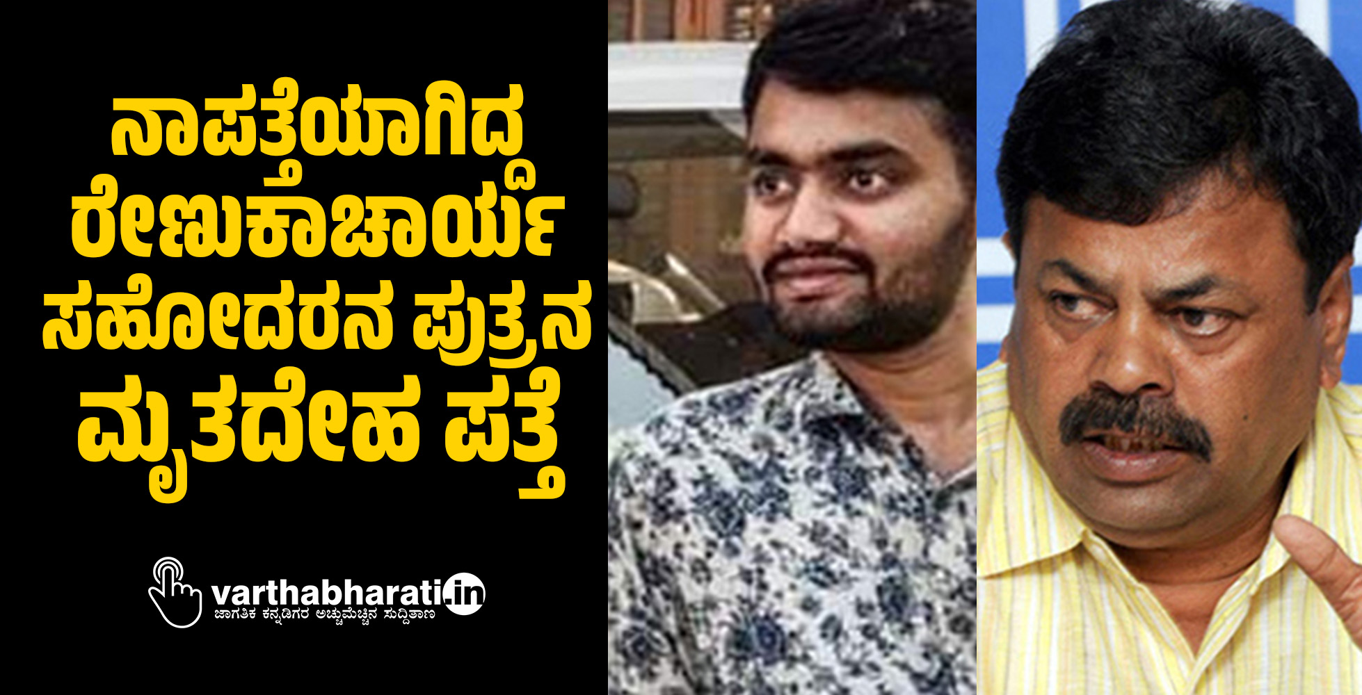 ನಾಪತ್ತೆಯಾಗಿದ್ದ ಶಾಸಕ ರೇಣುಕಾಚಾರ್ಯ ಸಹೋದರನ ಪುತ್ರನ ಮೃತದೇಹ ಪತ್ತೆ ನಾಪತ್ತೆಯಾಗಿದ್ದ ಶಾಸಕ ರೇಣುಕಾಚಾರ್ಯ ಸಹೋದರನ ಪುತ್ರನ ಮೃತದೇಹ ಪತ್ತೆ