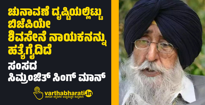 ಚುನಾವಣೆ ದೃಷ್ಟಿಯಲ್ಲಿಟ್ಟು ಬಿಜೆಪಿಯೇ ಶಿವಸೇನೆ ನಾಯಕನನ್ನು ಹತ್ಯೆಗೈದಿದೆ: ಸಂಸದ ಸಿಮ್ರಂಜಿತ್ ಸಿಂಗ್ ಮಾನ್