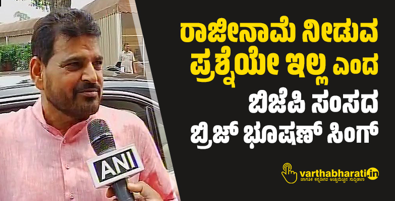 ರಾಜೀನಾಮೆ ನೀಡುವ ಪ್ರಶ್ನೆಯೇ ಇಲ್ಲ ಎಂದ ಬಿಜೆಪಿ ಸಂಸದ  ಬ್ರಿಜ್ ಭೂಷಣ್ ಸಿಂಗ್