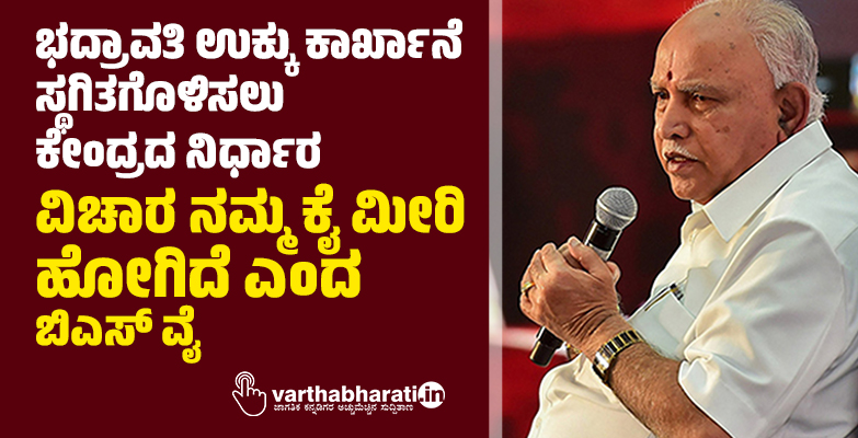 ಭದ್ರಾವತಿ ಉಕ್ಕು ಕಾರ್ಖಾನೆ ಸ್ಥಗಿತಗೊಳಿಸಲು ಕೇಂದ್ರದ ನಿರ್ಧಾರ: ವಿಚಾರ ನಮ್ಮ ಕೈ ಮೀರಿ ಹೋಗಿದೆ ಎಂದ ಬಿಎಸ್ ವೈ