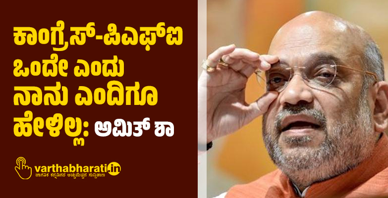 ಕಾಂಗ್ರೆಸ್-ಪಿಎಫ್ ಐ ಒಂದೇ ಎಂದು ನಾನು ಎಂದಿಗೂ ಹೇಳಿಲ್ಲ: ಅಮಿತ್ ಶಾ