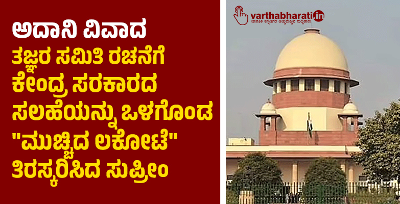 ಅದಾನಿ ವಿವಾದ: ತಜ್ಞರ ಸಮಿತಿ ರಚನೆಗೆ ಕೇಂದ್ರ ಸರಕಾರದ ಸಲಹೆಯನ್ನು ಒಳಗೊಂಡ ಮುಚ್ಚಿದ ಲಕೋಟೆ ತಿರಸ್ಕರಿಸಿದ ಸುಪ್ರೀಂ