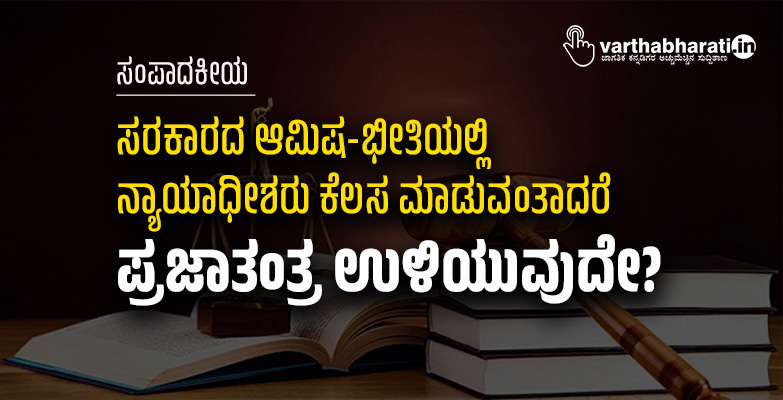 ಸರಕಾರದ ಆಮಿಷ-ಭೀತಿಯಲ್ಲಿ  ನ್ಯಾಯಾಧೀಶರು ಕೆಲಸ ಮಾಡುವಂತಾದರೆ  ಪ್ರಜಾತಂತ್ರ ಉಳಿಯುವುದೇ?