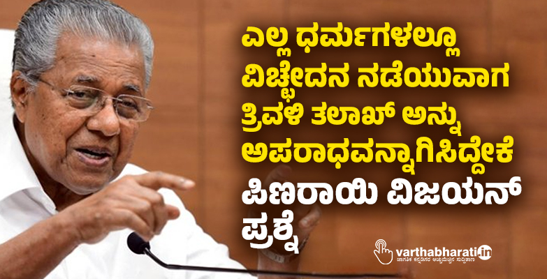ಎಲ್ಲ ಧರ್ಮಗಳಲ್ಲೂ ವಿಚ್ಛೇದನ ನಡೆಯುವಾಗ ತ್ರಿವಳಿ ತಲಾಖ್ ಅನ್ನು ಅಪರಾಧವನ್ನಾಗಿಸಿದ್ದೇಕೆ: ಪಿಣರಾಯಿ ವಿಜಯನ್ ಪ್ರಶ್ನೆ