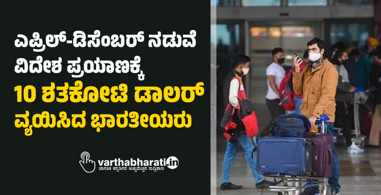 ಎಪ್ರಿಲ್-ಡಿಸೆಂಬರ್ ನಡುವೆ ವಿದೇಶ ಪ್ರಯಾಣಕ್ಕೆ 10 ಶತಕೋಟಿ ಡಾಲರ್ ವ್ಯಯಿಸಿದ ಭಾರತೀಯರು