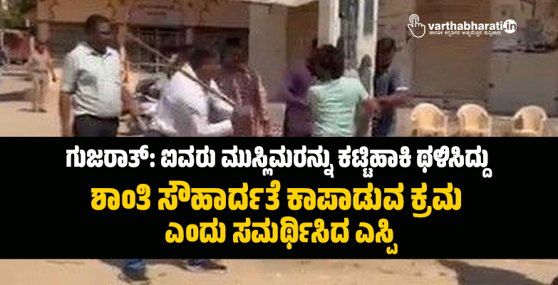 ಗುಜರಾತ್: ಐವರು ಮುಸ್ಲಿಮರನ್ನು ಕಟ್ಟಿಹಾಕಿ ಥಳಿಸಿದ್ದು ಶಾಂತಿ ಸೌಹಾರ್ದತೆ ಕಾಪಾಡುವ ಕ್ರಮ ಎಂದು ಸಮರ್ಥಿಸಿದ ಎಸ್ಪಿ ಗುಜರಾತ್: ಐವರು ಮುಸ್ಲಿಮರನ್ನು ಕಟ್ಟಿಹಾಕಿ ಥಳಿಸಿದ್ದು ಶಾಂತಿ ಸೌಹಾರ್ದತೆ ಕಾಪಾಡುವ ಕ್ರಮ ಎಂದು ಸಮರ್ಥಿಸಿದ ಎಸ್ಪಿ