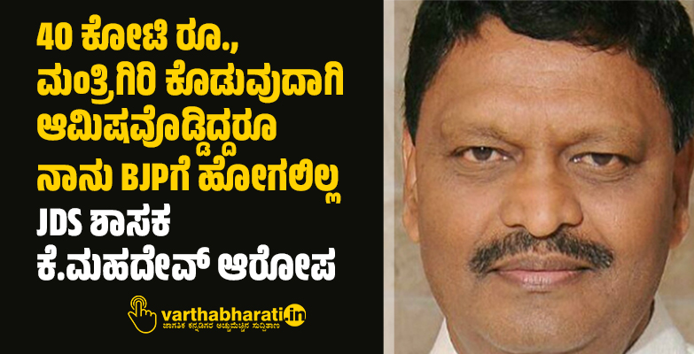 40 ಕೋಟಿ ರೂ., ಮಂತ್ರಿಗಿರಿ ಕೊಡುವುದಾಗಿ ಆಮಿಷವೊಡ್ಡಿದ್ದರೂ ನಾನು BJPಗೆ ಹೋಗಲಿಲ್ಲ: JDS ಶಾಸಕ ಕೆ.ಮಹದೇವ್ ಆರೋಪ