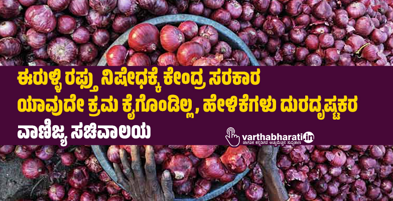 ಈರುಳ್ಳಿ ರಫ್ತು ನಿಷೇಧಕ್ಕೆ ಕೇಂದ್ರ ಸರಕಾರ ಯಾವುದೇ ಕ್ರಮ ಕೈಗೊಂಡಿಲ್ಲ, ಹೇಳಿಕೆಗಳು ದುರದೃಷ್ಟಕರ: ವಾಣಿಜ್ಯ ಸಚಿವಾಲಯ