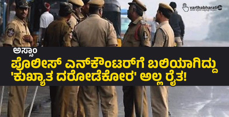 ಅಸ್ಸಾಂ: ಪೊಲೀಸ್ ಎನ್‌ಕೌಂಟರ್‌ಗೆ ಬಲಿಯಾಗಿದ್ದು ಕುಖ್ಯಾತ ದರೋಡೆಕೋರ ಅಲ್ಲ ರೈತ!