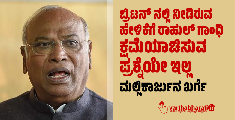 ಬ್ರಿಟನ್ ನಲ್ಲಿ  ನೀಡಿರುವ ಹೇಳಿಕೆಗೆ ರಾಹುಲ್ ಗಾಂಧಿ ಕ್ಷಮೆಯಾಚಿಸುವ ಪ್ರಶ್ನೆಯೇ ಇಲ್ಲ: ಮಲ್ಲಿಕಾರ್ಜುನ ಖರ್ಗೆ