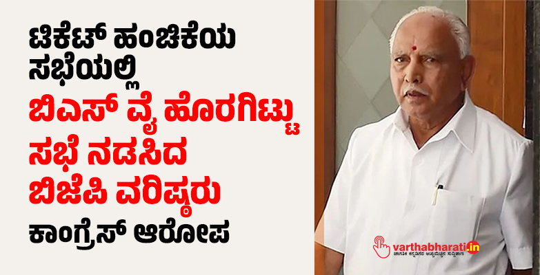 ಟಿಕೆಟ್ ಹಂಚಿಕೆಯ ಸಭೆಯಲ್ಲಿ ಬಿಎಸ್ ವೈ ಹೊರಗಿಟ್ಟು ಸಭೆ ನಡಸಿದ ಬಿಜೆಪಿ ವರಿಷ್ಠರು: ಕಾಂಗ್ರೆಸ್ ಆರೋಪ