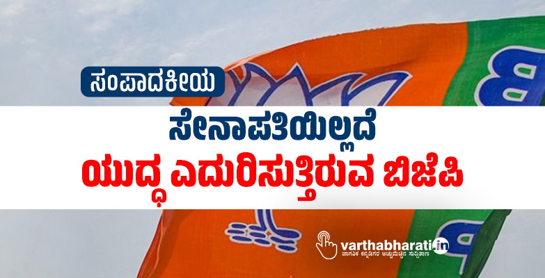 ಸೇನಾಪತಿಯಿಲ್ಲದೆ ಯುದ್ಧ ಎದುರಿಸುತ್ತಿರುವ ಬಿಜೆಪಿ ಸೇನಾಪತಿಯಿಲ್ಲದೆ ಯುದ್ಧ ಎದುರಿಸುತ್ತಿರುವ ಬಿಜೆಪಿ
