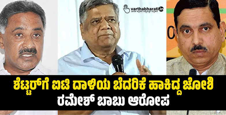ಶೆಟ್ಟರ್ ಗೆ ಐಟಿ ದಾಳಿಯ ಬೆದರಿಕೆ ಹಾಕಿದ್ದ ಜೋಶಿ: ರಮೇಶ್ ಬಾಬು ಆರೋಪ