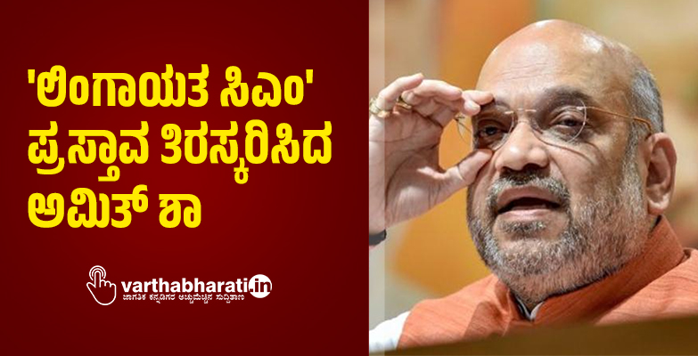 ಲಿಂಗಾಯತ ಸಿಎಂ ಪ್ರಸ್ತಾವ ತಿರಸ್ಕರಿಸಿದ ಅಮಿತ್ ಶಾ