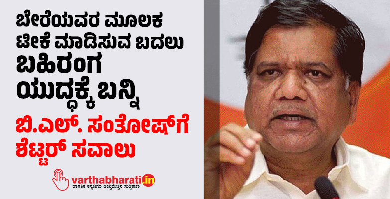 ಬೇರೆಯವರ ಮೂಲಕ ಟೀಕೆ ಮಾಡಿಸುವ ಬದಲು ಬಹಿರಂಗ ಯುದ್ಧಕ್ಕೆ ಬನ್ನಿ: ಬಿ.ಎಲ್‌. ಸಂತೋಷ್‌ ಗೆ ಶೆಟ್ಟರ್‌ ಸವಾಲು