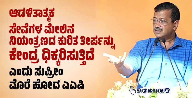 ಆಡಳಿತಾತ್ಮಕ ಸೇವೆಗಳ ಮೇಲಿನ ನಿಯಂತ್ರಣದ ಕುರಿತ ತೀರ್ಪನ್ನು ಕೇಂದ್ರ ಧಿಕ್ಕರಿಸುತ್ತಿದೆ ಎಂದು ಸುಪ್ರೀಂ ಮೊರೆ ಹೋದ ಎಎಪಿ